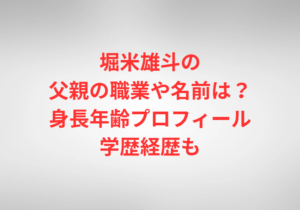 堀米雄斗の父親の職業や名前は？身長年齢プロフィール学歴経歴も