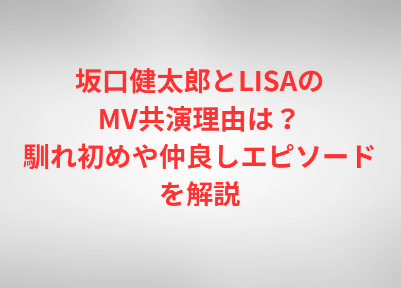 坂口健太郎とLISAのMV共演理由は？馴れ初めや仲良しエピソードを解説