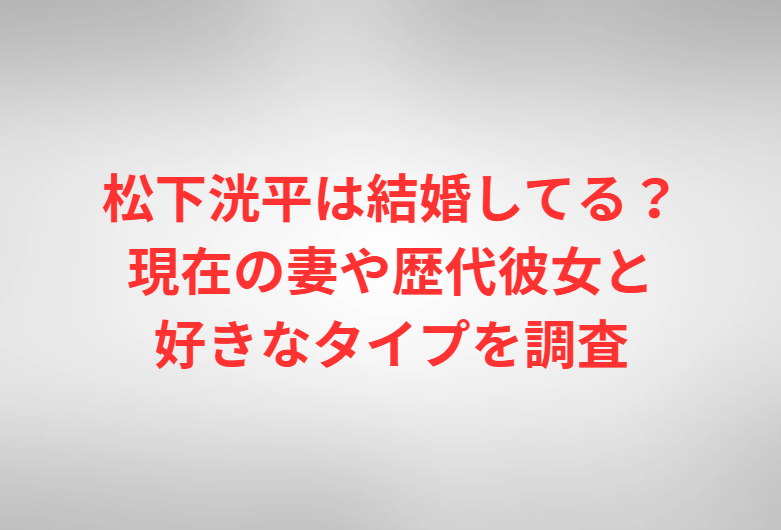 松下洸平は結婚してる？現在の妻や歴代彼女と好きなタイプを調査