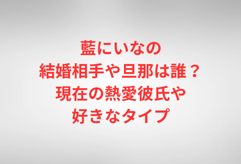 藍にいなの結婚相手や旦那は誰？現在の熱愛彼氏や好きなタイプ