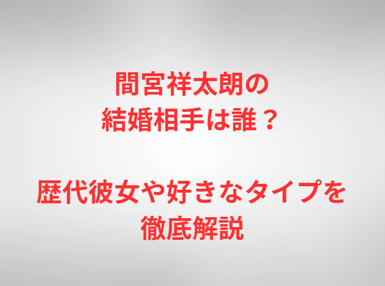 間宮祥太朗の結婚相手は誰？歴代彼女や好きなタイプを徹底解説