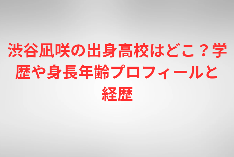 渋谷凪咲の出身高校はどこ？学歴や身長年齢プロフィールと経歴