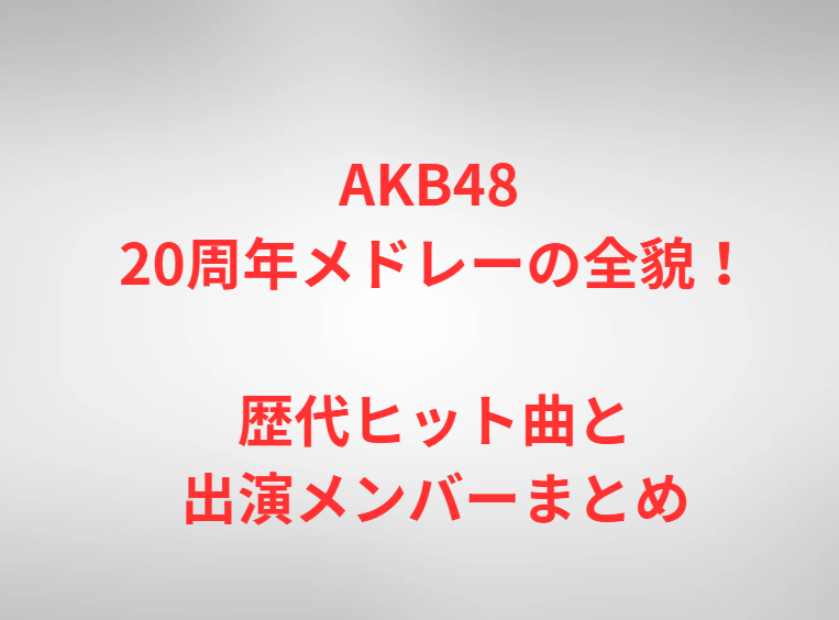 AKB48 20周年メドレーの全貌！歴代ヒット曲と出演メンバーまとめ