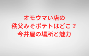 オモウマい店の秩父みそポテトはどこ?今井屋の場所と魅力