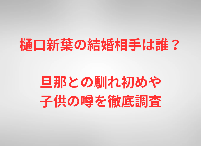 樋口新葉の結婚相手は誰？旦那との馴れ初めや子供の噂を徹底調査