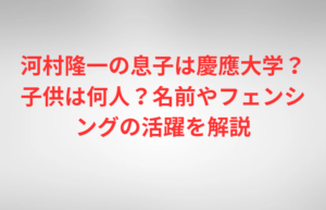 河村隆一の息子は慶應大学？子供は何人？名前やフェンシングの活躍を解説