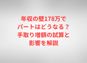 年収の壁178万でパートはどうなる？手取り増額の試算と影響を解説