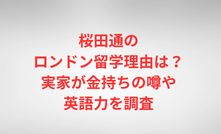 桜田通のロンドン留学理由は？実家が金持ちの噂や英語力を調査