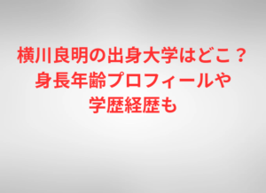 横川良明の出身大学はどこ？身長年齢プロフィールや学歴経歴も