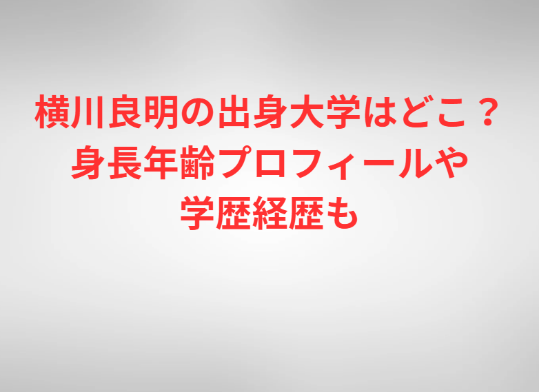 横川良明の出身大学はどこ？身長年齢プロフィールや学歴経歴も