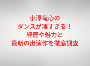 小澤竜心のダンスが凄すぎる！経歴や魅力と最新の出演作を徹底調査