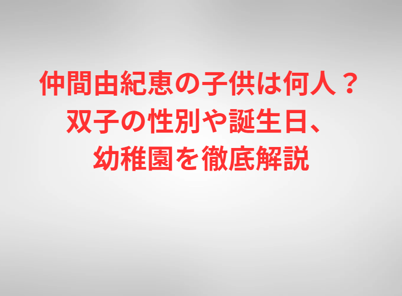 仲間由紀恵の子供は何人？双子の性別や誕生日、幼稚園を徹底解説