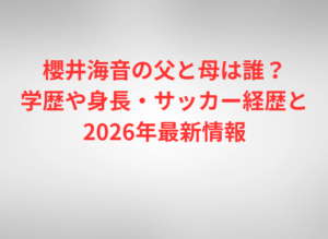 櫻井海音の父と母は誰？学歴や身長・サッカー経歴と2026年最新情報
