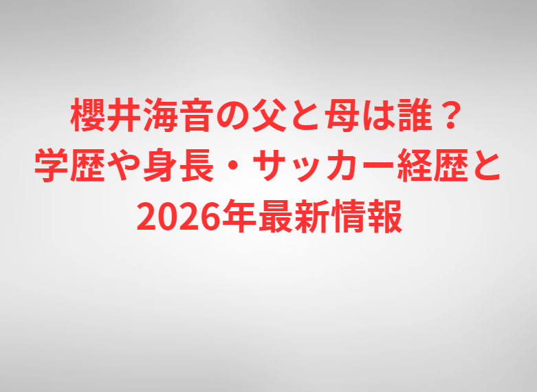 櫻井海音の父と母は誰？学歴や身長・サッカー経歴と2026年最新情報
