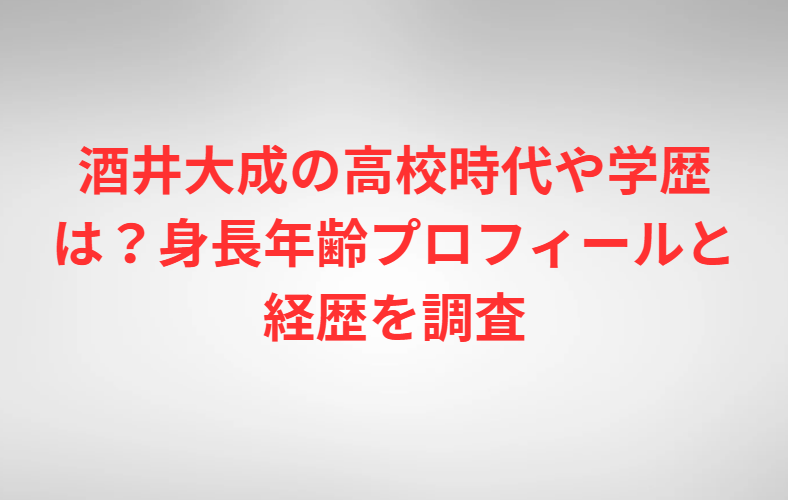 酒井大成の高校時代や学歴は？身長年齢プロフィールと経歴を調査