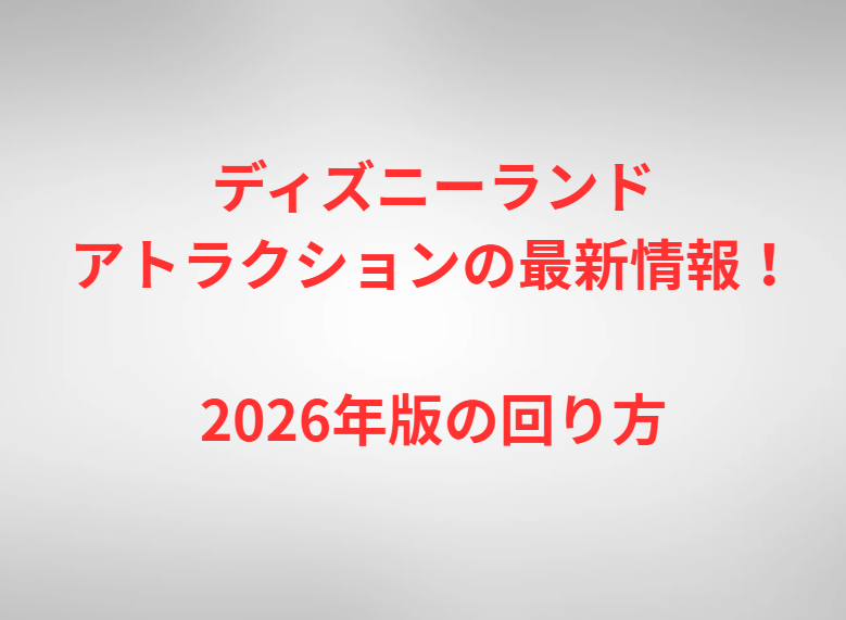 ディズニーランドアトラクションの最新情報！2026年版の回り方