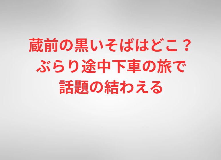 蔵前の黒いそばはどこ？ぶらり途中下車の旅で話題の結わえる