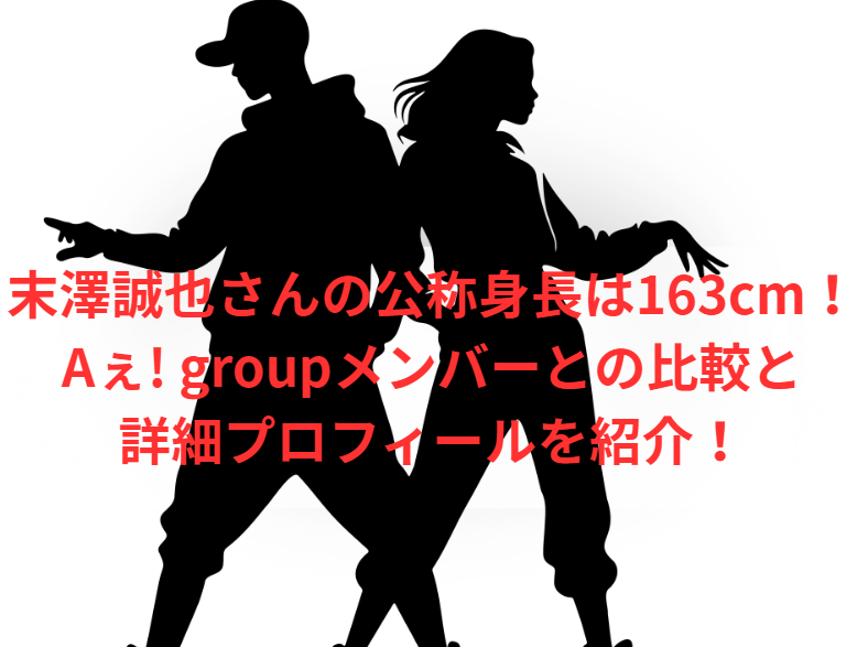 末澤誠也さんの公称身長は163cm！Aぇ! groupメンバーとの比較と詳細プロフィールを紹介！