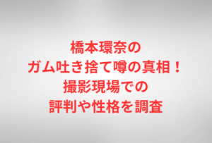 橋本環奈のガム吐き捨て噂の真相！撮影現場での評判や性格を調査