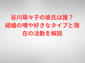 谷川萌々子の彼氏は誰？結婚の噂や好きなタイプと現在の活動を解説