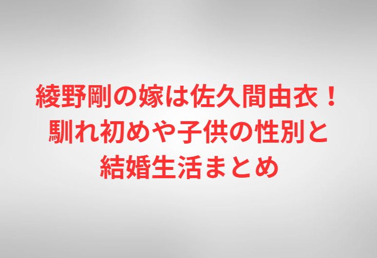 綾野剛の嫁は佐久間由衣！馴れ初めや子供の性別と結婚生活まとめ