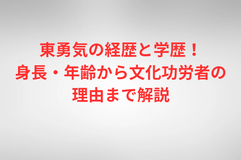 東勇気の経歴と学歴！身長・年齢から文化功労者の理由まで解説