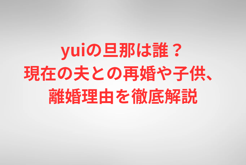 yuiの旦那は誰？現在の夫との再婚や子供、離婚理由を徹底解説