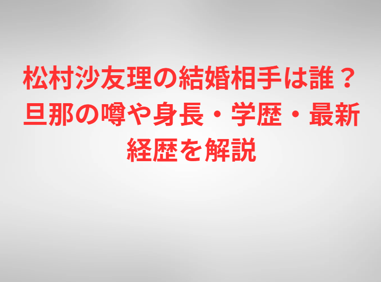 松村沙友理の結婚相手は誰？旦那の噂や身長・学歴・最新経歴を解説