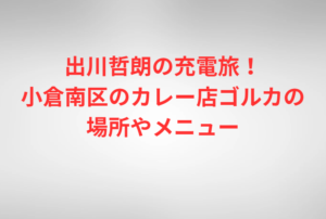 出川哲朗の充電旅！小倉南区のカレー店ゴルカの場所やメニュー