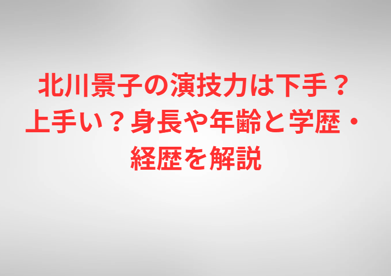北川景子の演技力は下手？上手い？身長や年齢と学歴・経歴を解説