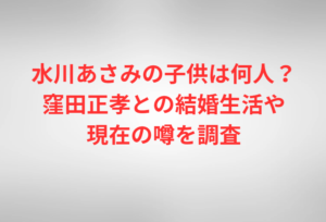 水川あさみの子供は何人？窪田正孝との結婚生活や現在の噂を調査