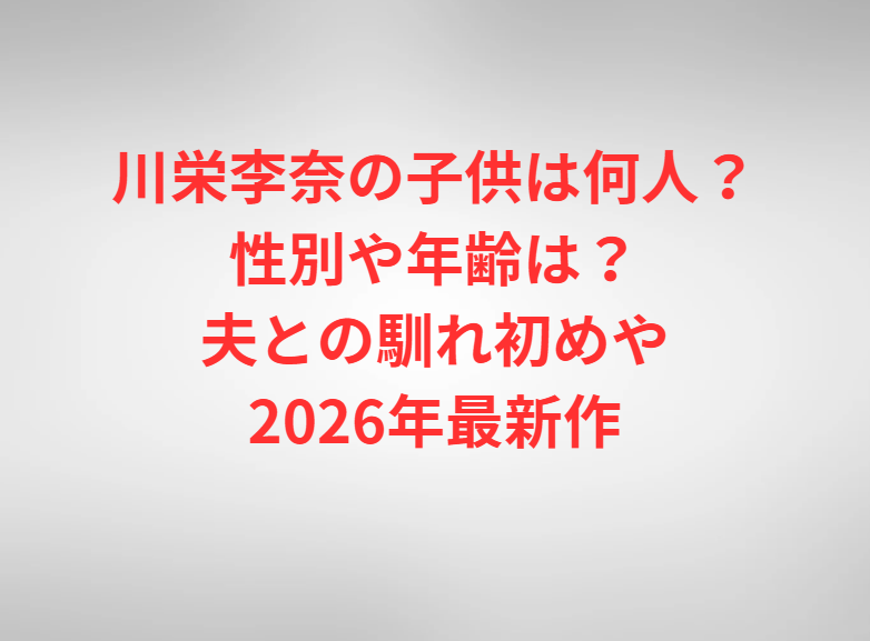 川栄李奈の子供は何人？性別や年齢は？夫との馴れ初めや2026年最新作