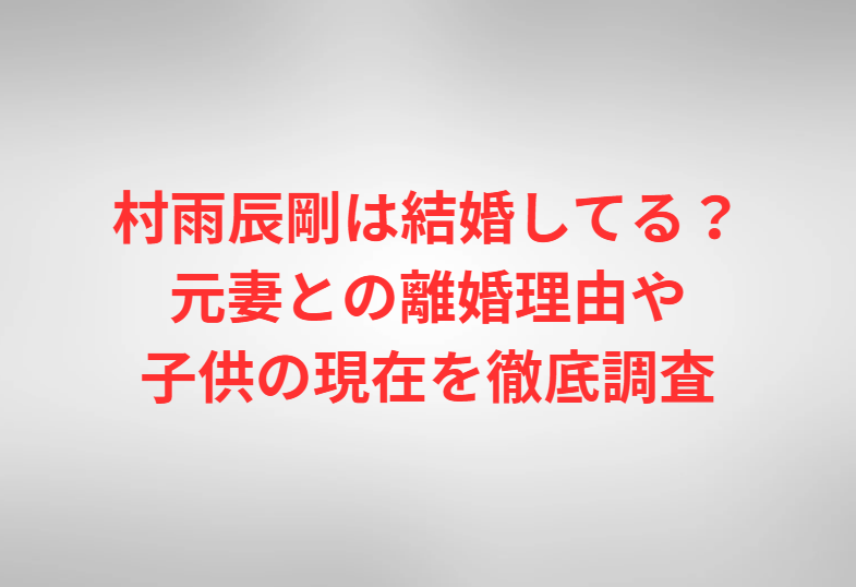 村雨辰剛は結婚してる？元妻との離婚理由や子供の現在を徹底調査