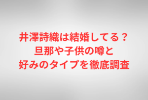 井澤詩織は結婚してる?旦那や子供の噂と好みのタイプを徹底調査