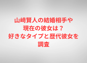 山﨑賢人の結婚相手や現在の彼女は?好きなタイプと歴代彼女を調査