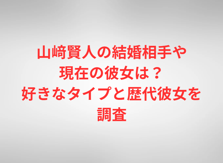 山﨑賢人の結婚相手や現在の彼女は？好きなタイプと歴代彼女を調査