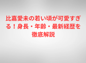 比嘉愛未の若い頃が可愛すぎる！身長・年齢・最新経歴を徹底解説