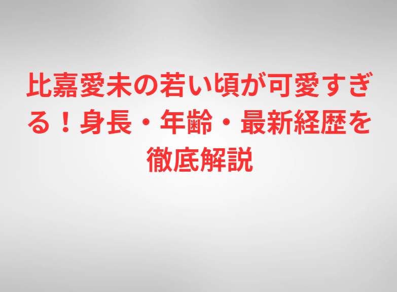 比嘉愛未の若い頃が可愛すぎる！身長・年齢・最新経歴を徹底解説