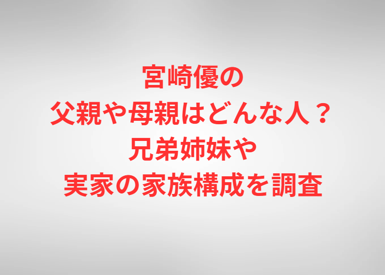 宮崎優の父親や母親はどんな人？兄弟姉妹や実家の家族構成を調査