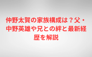 仲野太賀の家族構成は?父・中野英雄や兄との絆と最新経歴を解説