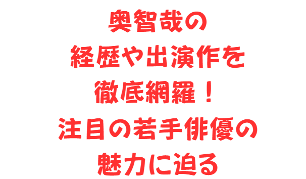 奥智哉の経歴や出演作を徹底網羅！注目の若手俳優の魅力に迫る