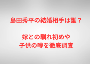 島田秀平の結婚相手は誰？嫁との馴れ初めや子供の噂を徹底調査