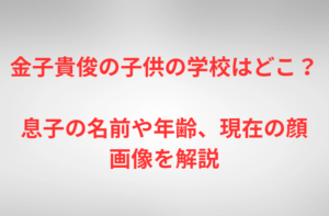金子貴俊の子供の学校はどこ？息子の名前や年齢、現在の顔画像を解説