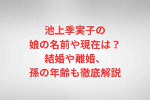 池上季実子の娘の名前や現在は？結婚や離婚、孫の年齢も徹底解説