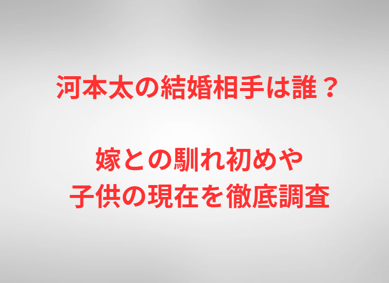 河本太の結婚相手は誰？嫁との馴れ初めや子供の現在を徹底調査