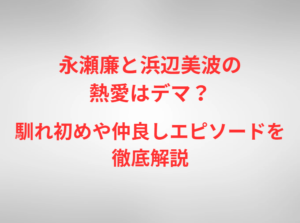 永瀬廉と浜辺美波の熱愛はデマ？馴れ初めや仲良しエピソードを徹底解説