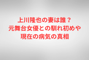 上川隆也の妻は誰?元舞台女優との馴れ初めや現在の病気の真相
