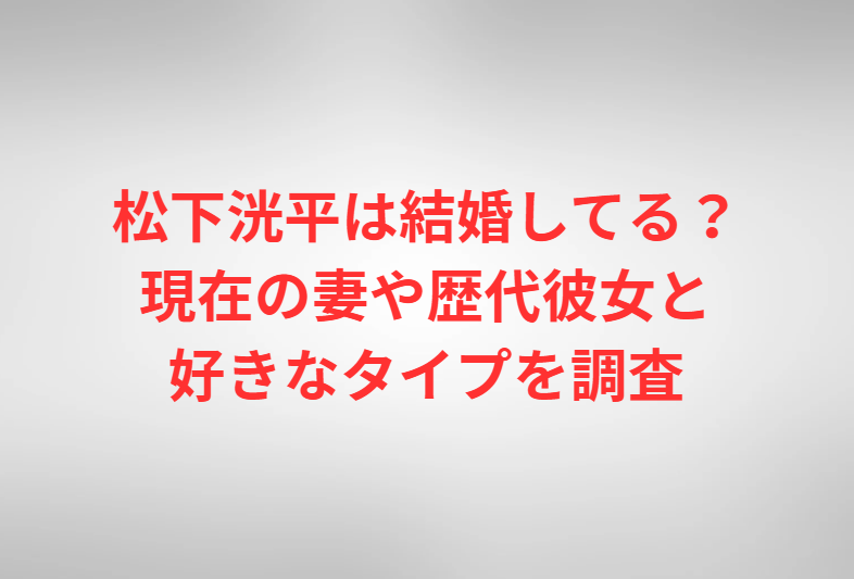 松下洸平は結婚してる？現在の妻や歴代彼女と好きなタイプを調査