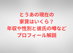 とうあの現在の家賃はいくら?年収や性別と彼氏の噂などプロフィール解説
