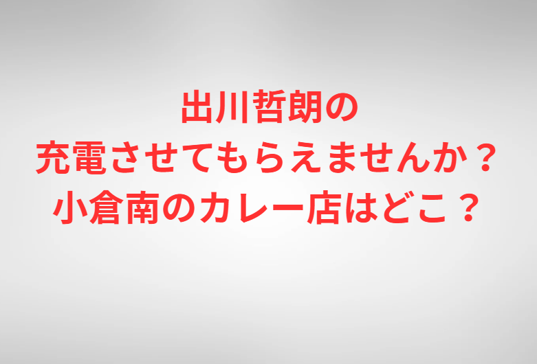 出川哲朗の充電させてもらえませんか？小倉南のカレー店はどこ？